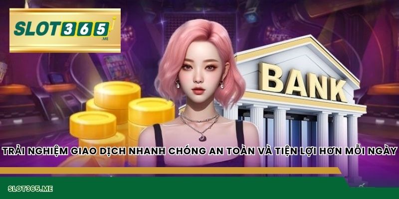 Trải nghiệm giao dịch nhanh chóng an toàn và tiện lợi hơn mỗi ngày