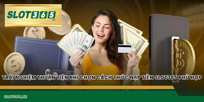 Trải nghiệm thuận tiện khi chọn cách thức NẠP TIỀN SLOT365 phù hợp
